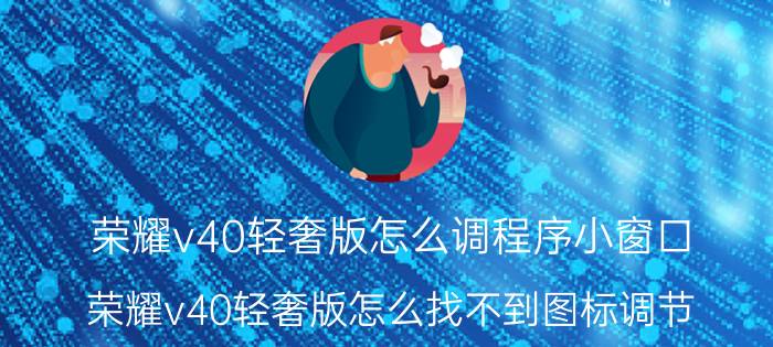 荣耀v40轻奢版怎么调程序小窗口 荣耀v40轻奢版怎么找不到图标调节？